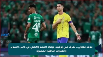 موعد نهائي.. تعرف على توقيت مباراة النصر والأهلي في كأس السوبر والقنوات الناقلة الحصرية